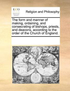 The form and manner of making, ordaining, and consecrating of bishops, priests, and deacons, according to the order of the Church of England.