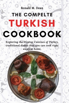 The Complete Turkish Cookbook: Exploring the Diverse Cuisines of Turkey, traditional dishes that you can cook right away at home.