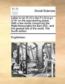 Letter to her R-l H-s the P-s D-w-g-r of W- on the approaching peace. With a few words concerning the Right Honourable the Earl of B-, and the general talk of the world. The fourth edition.