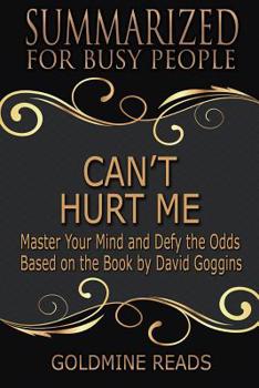 Summary: Can't Hurt Me - Summarized for Busy People: Master Your Mind and Defy the Odds: Based on the Book by David Goggins