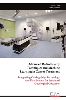 Paperback Advanced Radiotherapy Techniques and Machine Learning in Cancer Treatment: Integrating Cutting-Edge Technology and Data Science for Enhanced Oncologic Book