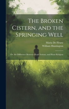 Hardcover The Broken Cistern, and the Springing Well: Or, the Difference Between Head Notions, and Heart Religion Book