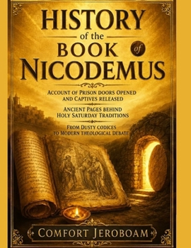 HISTORY OF THE BOOK NICODEMUS: Account Of Prison Doors Opened And Captives Released Ancient Pages Behind Holy Saturday Traditions From Dusty Codices To Modern Theological Debate