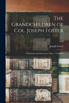Paperback The Grandchildren of Col. Joseph Foster: of Ipswich and Gloucester, Mass., 1730-1804; no.6 Book