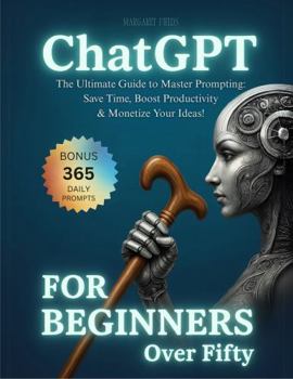 ChatGPT For Beginners Over Fifty: The Ultimate Guide to Master Prompting - Reduce Downtime, Increase Productivity & Maximize the Monetization of Your Ideas! (Digital Daisies & Curious Bytes)