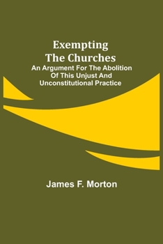 Paperback Exempting the Churches; An Argument for the Abolition of This Unjust and Unconstitutional Practice Book