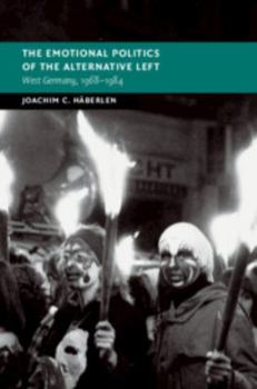 The Emotional Politics of the Alternative Left: West Germany, 1968-1984 - Book  of the New Studies in European History