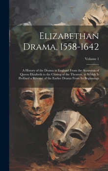 Elizabethan Drama, 1558-1642: A History of the Drama in England From the Accession of Queen Elizabeth to the Closing of the Theaters, to Which Is ... Earlier Drama From Its Beginnings; Volume 1