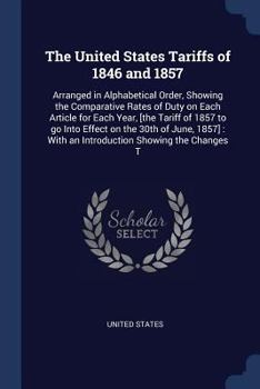 Paperback The United States Tariffs of 1846 and 1857: Arranged in Alphabetical Order, Showing the Comparative Rates of Duty on Each Article for Each Year, [the Book