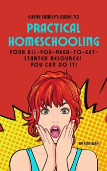 Paperback Every Family's Guide to Practical Homeschooling: Your All-You-Need-To-Get-Started Resource! Book