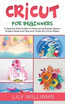 Cricut for Beginners: A Step-by-Step Guide to Discovering Design Space, Project Ideas and Tips and Tricks for Cricut Maker