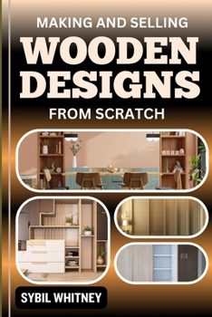 MAKING AND SELLING WOODEN DESIGNS FROM SCRATCH: Carving Success, Crafting, Marketing, And Selling Your Own Wooden Masterpieces