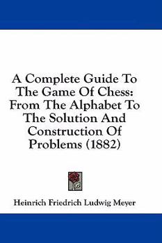 Hardcover A Complete Guide to the Game of Chess: From the Alphabet to the Solution and Construction of Problems (1882) Book