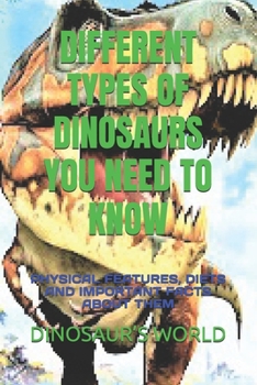 Paperback Different Types of Dinosaurs You Need to Know: Physical Features, Diets and Important Facts about Them Book