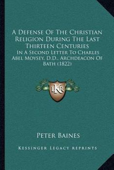 Paperback A Defense Of The Christian Religion During The Last Thirteen Centuries: In A Second Letter To Charles Abel Moysey, D.D., Archdeacon Of Bath (1822) Book