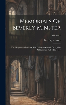 Hardcover Memorials Of Beverly Minster: The Chapter Act Book Of The Collegiate Church Of S. John Of Beverley, A.d. 1286-1347; Volume 1 Book