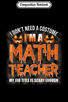 Composition Notebook: Halloween I Don't Need A Costume I'm A Math Teacher  Journal/Notebook Blank Lined Ruled 6x9 100 Pages