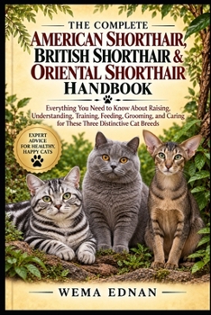 The Complete American Shorthair, British Shorthair & Oriental Shorthair Handbook: Everything You Need to Know About Raising, Understanding, Training, ... Caring for These Three Distinctive Cat Breeds