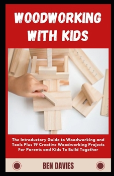 Woodworking with Kids: The Introductory Guide to Woodworking and Tools Plus 19 Creative Woodworking Projects For Parents and Kids To Build To
