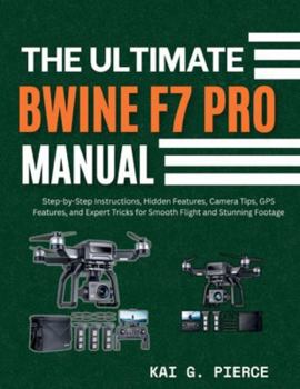Paperback The Ultimate Bwine F7 Pro Manual: Step-by-Step Instructions, Hidden Features, Camera Tips, GPS Features, and Expert Tricks for Smooth Flight and Stunn Book