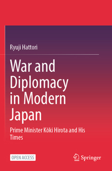 War and Diplomacy in Modern Japan: Prime Minister Koki Hirota and His Times