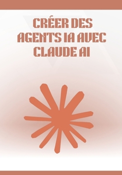 Créer des Agents IA avec Claude AI: Guide complet et pratique pour concevoir, automatiser et déployer des agents intelligents sans coder, avec ... no-code et cas concrets (French Edition)