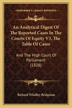 Paperback An Analytical Digest Of The Reported Cases In The Courts Of Equity V3, The Table Of Cases: And The High Court Of Parliament (1828) Book