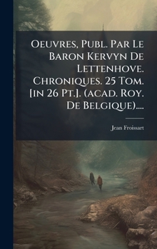 Oeuvres, Publ. Par Le Baron Kervyn De Lettenhove. Chroniques. 25 Tom. [in 26 Pt.]. (acad. Roy. De Belgique).... (French Edition)