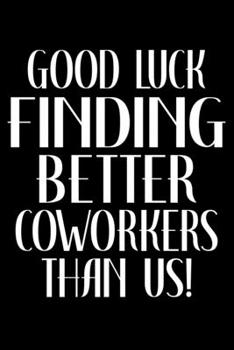 Good Luck Finding Better Coworkers Than Us!: Blank Lined Journal Gift for Coworker Leaving For A New Job - Snarky Sarcastic Going Away Job Promotion Gag Gift for Women and Men