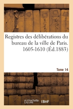Paperback Registres des délibérations du bureau de la ville de Paris. 1605-1610 [French] Book