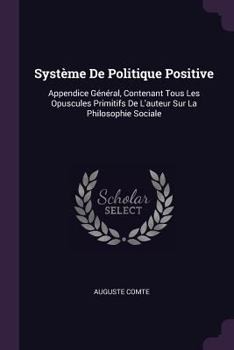 Paperback Système De Politique Positive: Appendice Général, Contenant Tous Les Opuscules Primitifs De L'auteur Sur La Philosophie Sociale Book