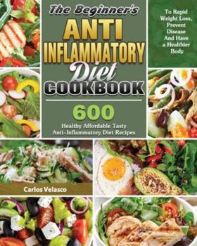 Paperback The Beginner's Anti-Inflammatory Diet Cookbook: 600 Healthy Affordable Tasty Anti-Inflammatory Diet Recipes To Rapid Weight Loss, Prevent Disease And Book