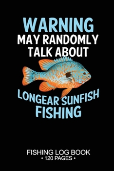 Warning May Randomly Talk About Longear Sunfish Fishing Fishing Log Book 120 Pages: Cool Freshwater Game Fish Saltwater Fly Fishes Journal Composition Notebook Notes Day Planner Notepad