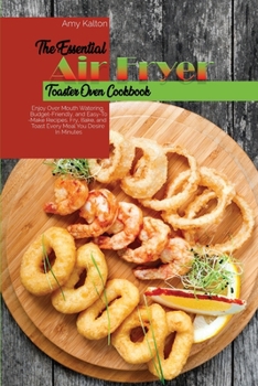 Paperback The Essential Air Fryer Toaster Oven Cookbook: Enjoy Over Mouth Watering, Budget-Friendly, and Easy-To-Make Recipes. Fry, Bake, and Toast Every Meal Y Book