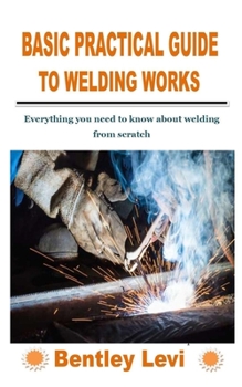 Paperback Basic Practical Guide to Welding Works: Everything you need to know about welding from scratch Book