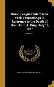 Hardcover Union League Club of New York, Proceedings in Reference to the Death of Hon. John A. King, July 11, 1867; Volume 1 Book