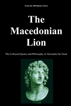 The Macedonian Lion: The Collected Quotes and Philosophy of Alexander the Great (The 100 Quotes Series)