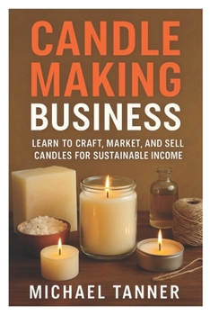 Paperback Candle Making Business: Learn to Craft, Market, and Sell Candles for Sustainable Income Book