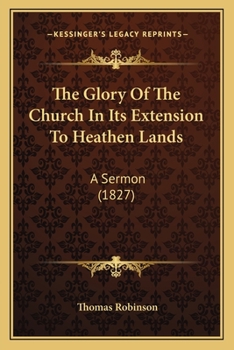 Paperback The Glory Of The Church In Its Extension To Heathen Lands: A Sermon (1827) Book