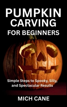 PUMPKIN CARVING FOR BEGINNERS: Simple Steps to Spooky, Silly, and Spectacular Results