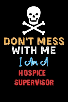 Don't Mess With Me I Am A HOSPICE SUPERVISOR  - Funny HOSPICE SUPERVISOR Notebook And Journal Gift Ideas: Lined Notebook / Journal Gift, 120 Pages, 6x9, Soft Cover, Matte Finish