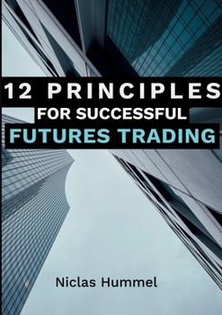 Paperback 12 Principles for Successful Futures Trading: A Practical Guide for a Successful Start in Trading: Develop High Quality Trading Ideas, Maximize Profit Book