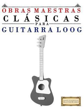 Obras Maestras Cl�sicas Para Guitarra Loog: Piezas F�ciles de Bach, Beethoven, Brahms, Handel, Haydn, Mozart, Schubert, Tchaikovsky, Vivaldi Y Wagner
