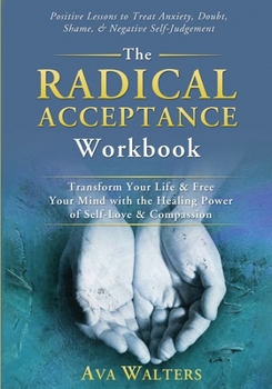 The Radical Acceptance Workbook: Transform Your Life & Free Your Mind with the Healing Power of Self-Love & Compassion; Positive Lessons to Treat ... Negative Self-Judgement (Acceptance Therapy)