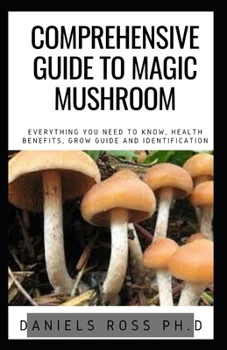 Paperback Comprehensive Guide to Magic Mushroom: An Informative, Easy-to-Use Guide to Understanding Magic Mushrooms&#8213;From Tips and Trips to Microdosing, He Book