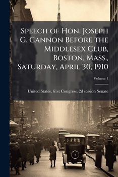 Speech of Hon. Joseph G. Cannon before the Middlesex club, Boston, Mass., Saturday, April 30, 1910 Volume 1