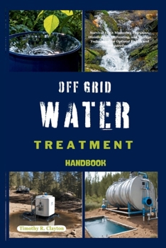 OFF GRID WATER TREATMENT HANDBOOK: Survival H2O: Mastering Filtration, Disinfection, Harvesting, and Storage Techniques for Optimal Health and Preparedness (First Steps Mastery Series)