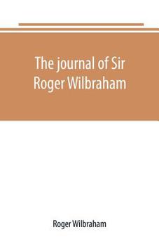 The Journal Of Sir Roger Wilbraham: Solicitor-general In Ireland And Master Of Requests, For The Years 1593-1616, Together With Notes In Another Hand, For The Years 1642-1649