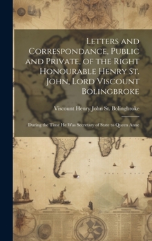 Hardcover Letters and Correspondance, Public and Private, of the Right Honourable Henry St. John, Lord Viscount Bolingbroke: During the Time He Was Secretary of Book