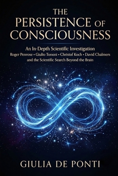THE PERSISTENCE OF CONSCIOUSNESS: An In-Depth Scientific Investigation Roger Penrose • Giulio Tononi • Christof Koch • David Chalmers and the Scientific Search Beyond the Brain